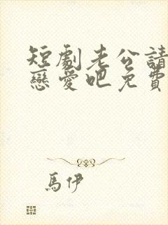 短剧老公请和我恋爱吧免费观看