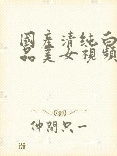 国产清纯白嫩极品美女视频