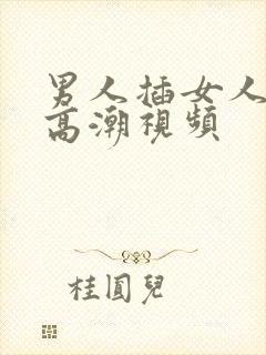 男人插女人阴道高潮视频