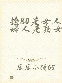 搡80老女人老妇人老熟女