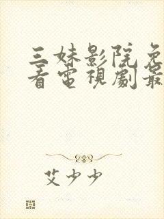 三妹影院免费观看电视剧最新版本