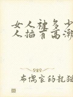 女人被多少个男人插有高潮呢