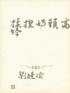 揉捏奶头高潮呻吟