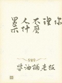 男人不理你了暗示什么