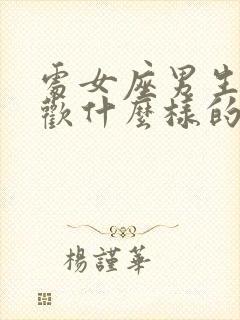 处女座男生的喜欢什么样的女生