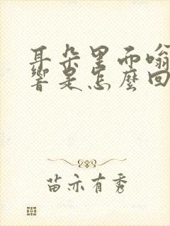 耳朵里面嗡嗡嗡响是怎么回事