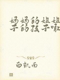 妈妈的姐姐的儿子的孩子喊我什么