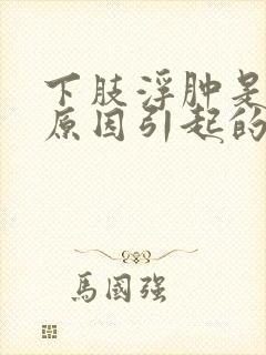 下肢浮肿是什么原因引起的,怎么治疗