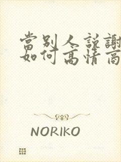 当别人说谢谢你如何高情商回复