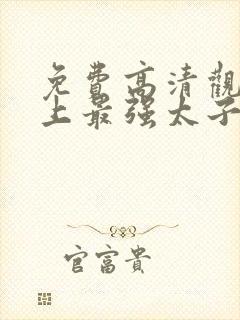 免费高清观看史上最强太子爷短剧