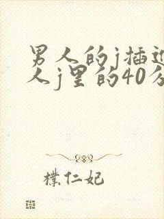 男人的j插进女人j里的40分钟视频