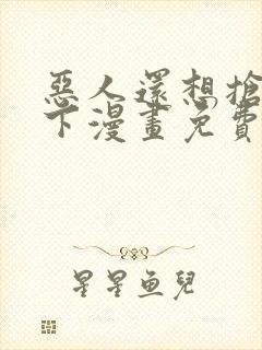 恶人还想抢救一下漫画免费阅读下拉式