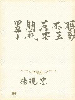 男朋友不联系我了,我要主动联系吗