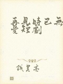 再见时已无恨无爱短剧