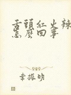 舌头红火辣辣的怎么回事