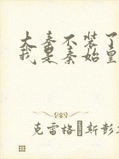 大秦不装了你爹我是秦始皇手机免费阅读全文