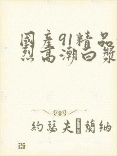 国产91精品激烈高潮白浆封面