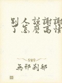 别人说谢谢辛苦了怎么高情商回答