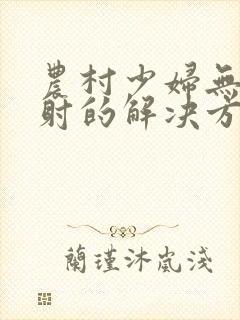 农村少妇无套内射的解决方法