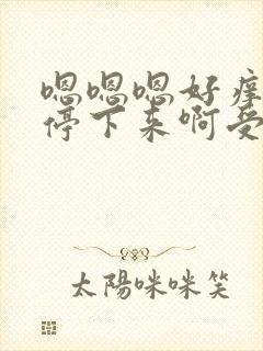 嗯嗯嗯好痒你快停下来啊受不了了