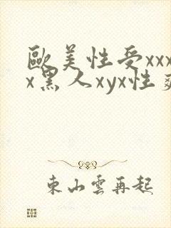 欧美性受xxxx黑人xyx性爽欧美老熟妇