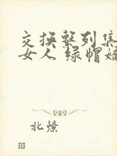 交换系列集多熟女人 绿帽娇妻