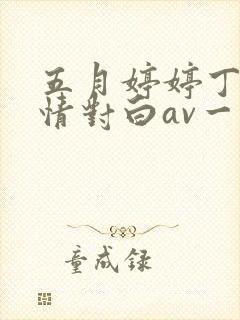 五月婷婷丁香激情对白av一区二区