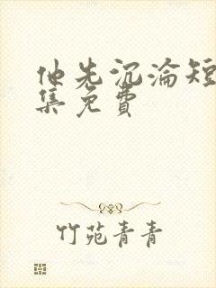 他先沉沦短剧全集免费