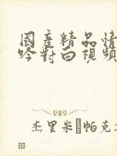 国产精品情侣呻吟对白视频小