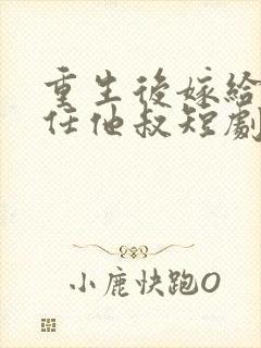 重生后嫁给了前任他叔短剧女主