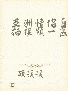 亚洲情侣自拍偷拍视频一区