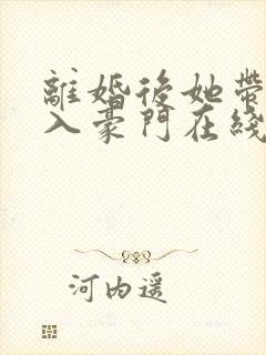 离婚后她带崽嫁入豪门在线短剧