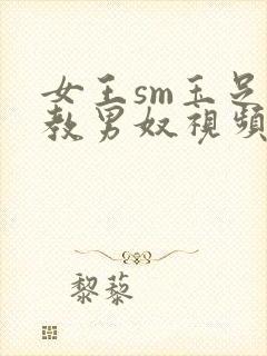 女王sm玉足调教男奴视频