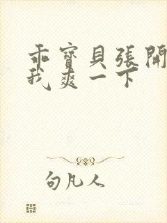 乖宝贝张开腿让我爽一下