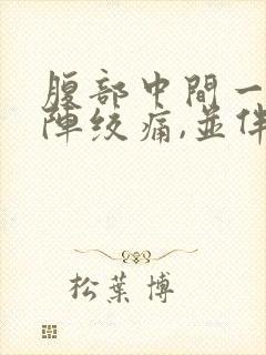 腹部中间一阵一阵绞痛,并伴有拉稀