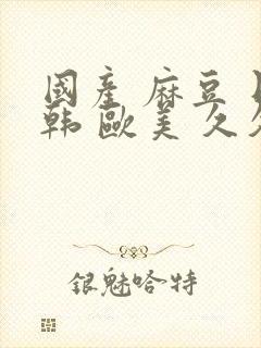 国产 麻豆 日韩 欧美 久久封面