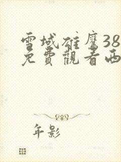 雪域雄鹰38集免费观看西瓜
