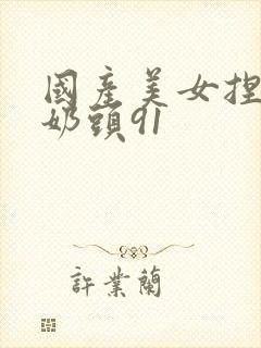 国产美女捏自己奶头91