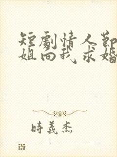 短剧情人节大小姐向我求婚