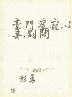 豪门蜜宠,小甜妻,别闹