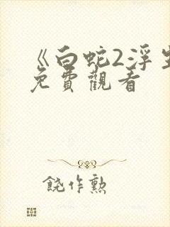 《白蛇2浮生》免费观看