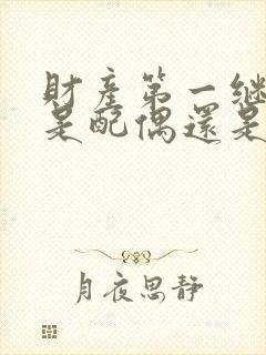 财产第一继承人是配偶还是子女封面