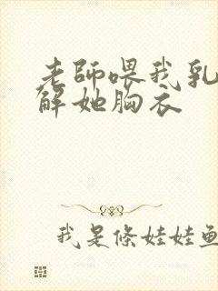 老师喂我乳,我解她胸衣