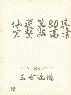 仙逆第80集全完整版高清