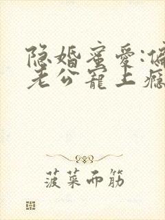 隐婚蜜爱:偏执老公宠上瘾最新