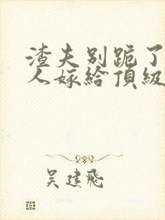 渣夫别跪了,夫人嫁给顶级大佬啦