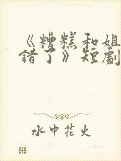 《糟糕和姐姐走错了》短剧