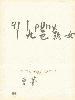 91丨p0ny丨九色熟女老版