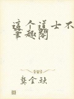 这个道士不好惹笔趣阁