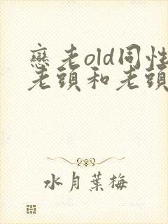 恋老old同性老头和老头gay